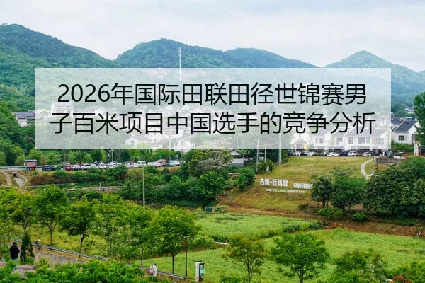 2026年国际田联田径世锦赛男子百米项目中国选手的竞争分析
