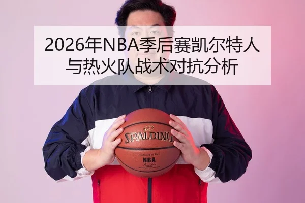 2026年NBA季后赛凯尔特人与热火队战术对抗分析