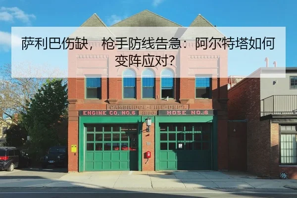 萨利巴伤缺，枪手防线告急：阿尔特塔如何变阵应对？