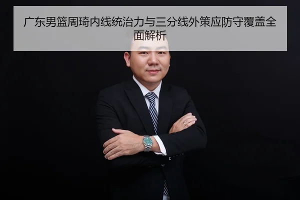 广东男篮周琦内线统治力与三分线外策应防守覆盖全面解析