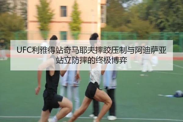UFC利雅得站奇马耶夫摔跤压制与阿迪萨亚站立防摔的终极博弈