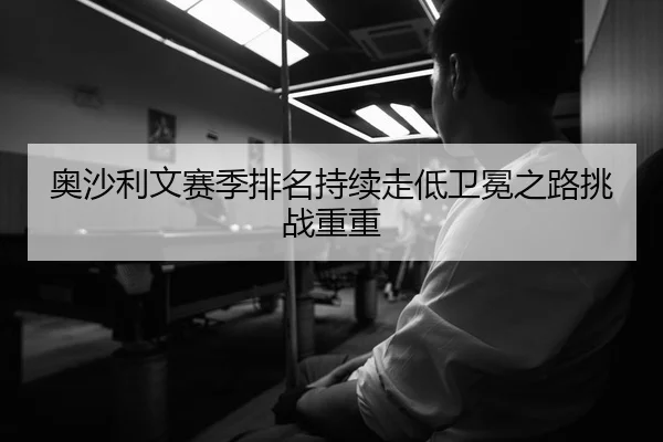 奥沙利文赛季排名持续走低卫冕之路挑战重重