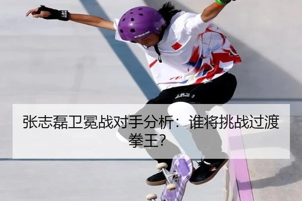 张志磊卫冕战对手分析：谁将挑战过渡拳王？