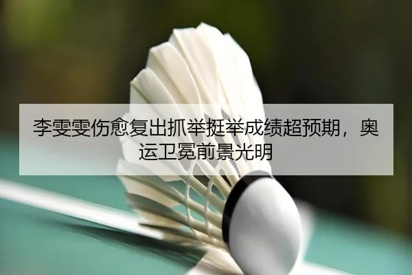 李雯雯伤愈复出抓举挺举成绩超预期，奥运卫冕前景光明