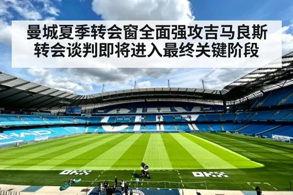 曼城夏季转会窗全面强攻吉马良斯转会谈判即将进入最终关键阶段