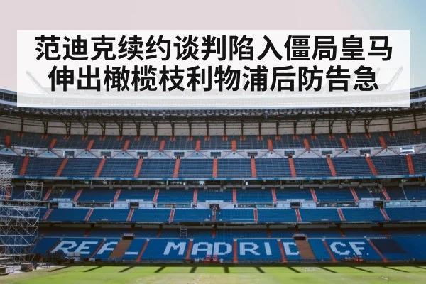 范迪克续约谈判陷入僵局皇马伸出橄榄枝利物浦后防告急