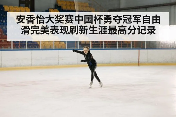 安香怡大奖赛中国杯勇夺冠军自由滑完美表现刷新生涯最高分记录