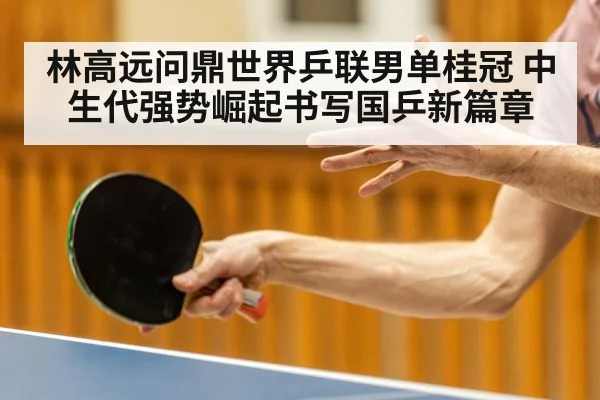 林高远问鼎世界乒联男单桂冠 中生代强势崛起书写国乒新篇章
