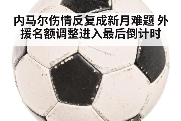 内马尔伤情反复成新月难题 外援名额调整进入最后倒计时
